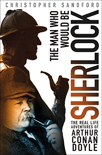 The Man Who Would Be Sherlock: The Real Life Adventures of Arthur Conan Doyle 